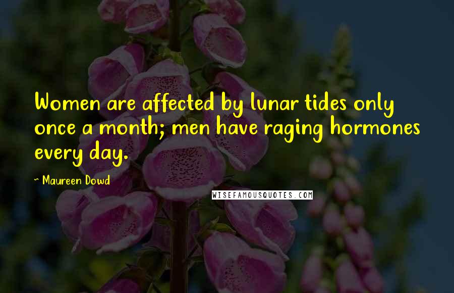 Maureen Dowd Quotes: Women are affected by lunar tides only once a month; men have raging hormones every day.