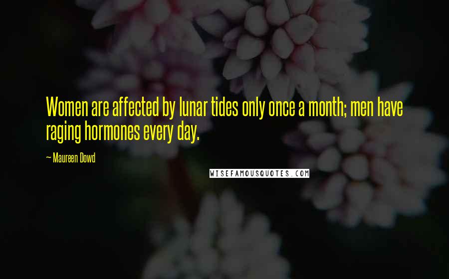 Maureen Dowd Quotes: Women are affected by lunar tides only once a month; men have raging hormones every day.
