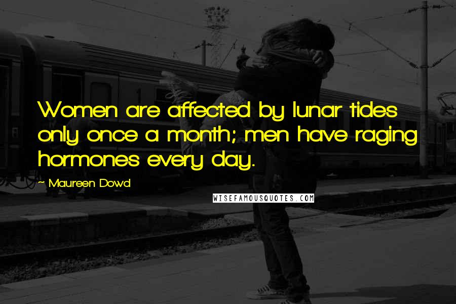 Maureen Dowd Quotes: Women are affected by lunar tides only once a month; men have raging hormones every day.