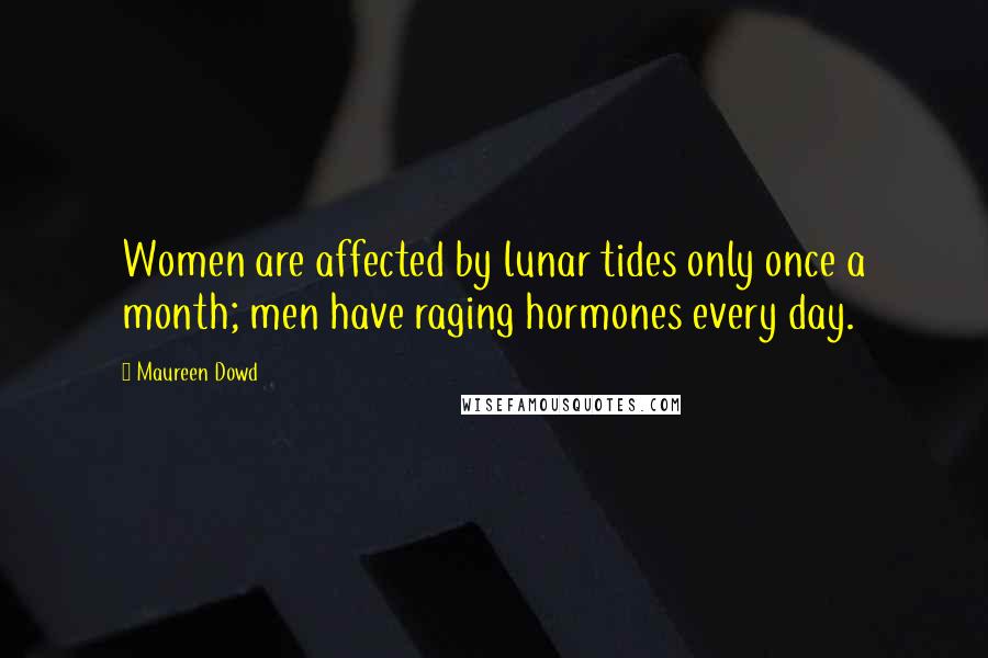 Maureen Dowd Quotes: Women are affected by lunar tides only once a month; men have raging hormones every day.