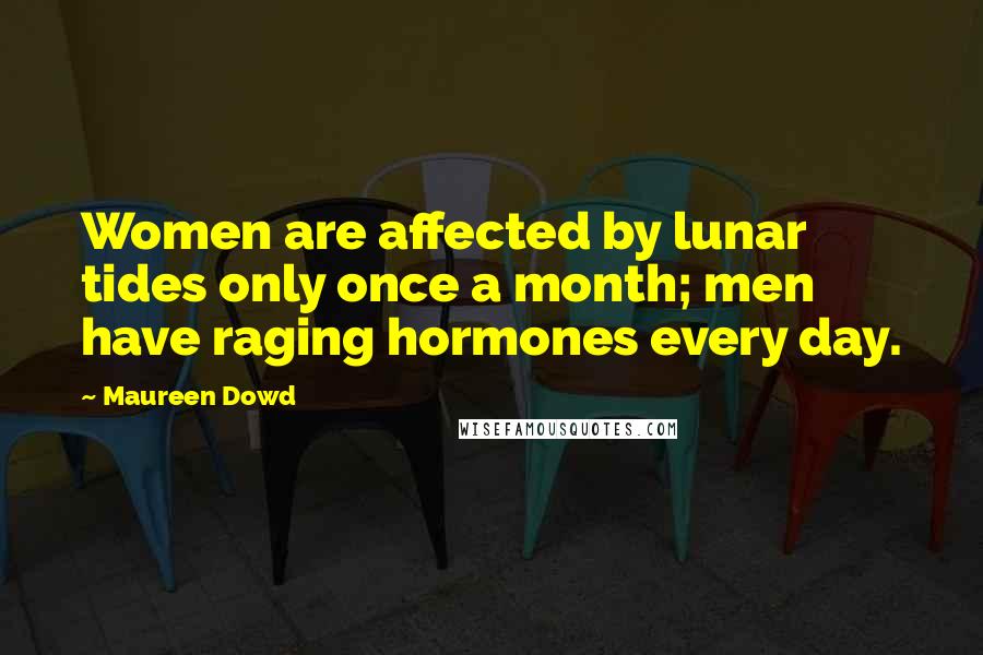 Maureen Dowd Quotes: Women are affected by lunar tides only once a month; men have raging hormones every day.