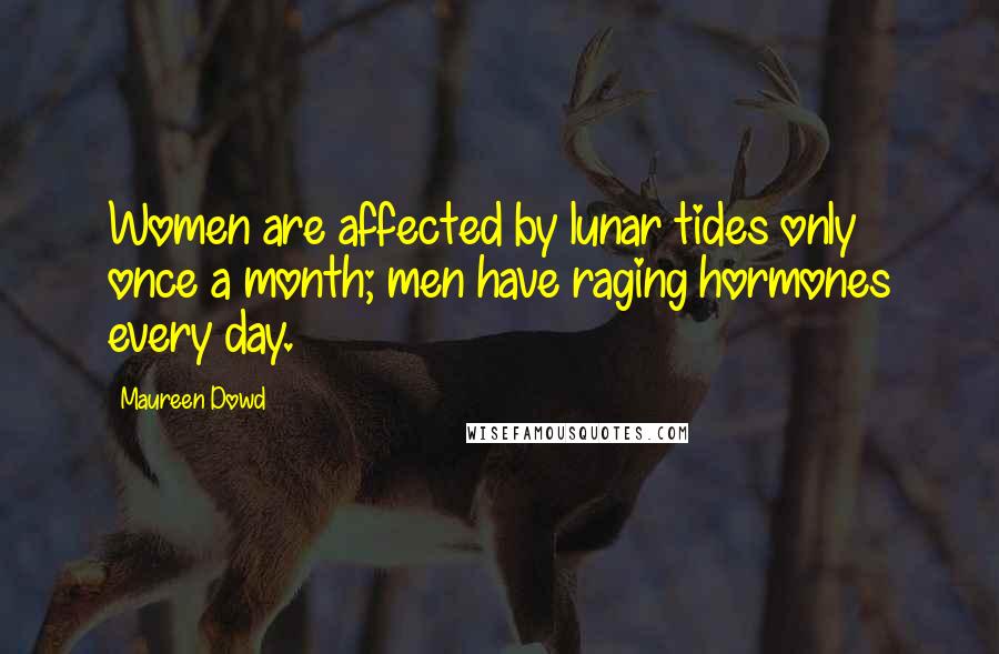 Maureen Dowd Quotes: Women are affected by lunar tides only once a month; men have raging hormones every day.