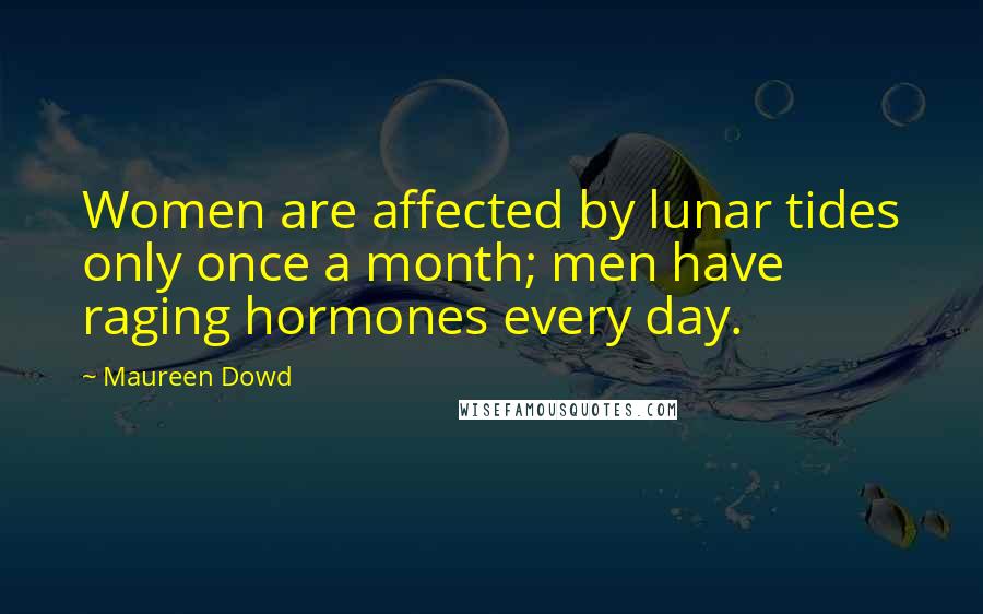 Maureen Dowd Quotes: Women are affected by lunar tides only once a month; men have raging hormones every day.