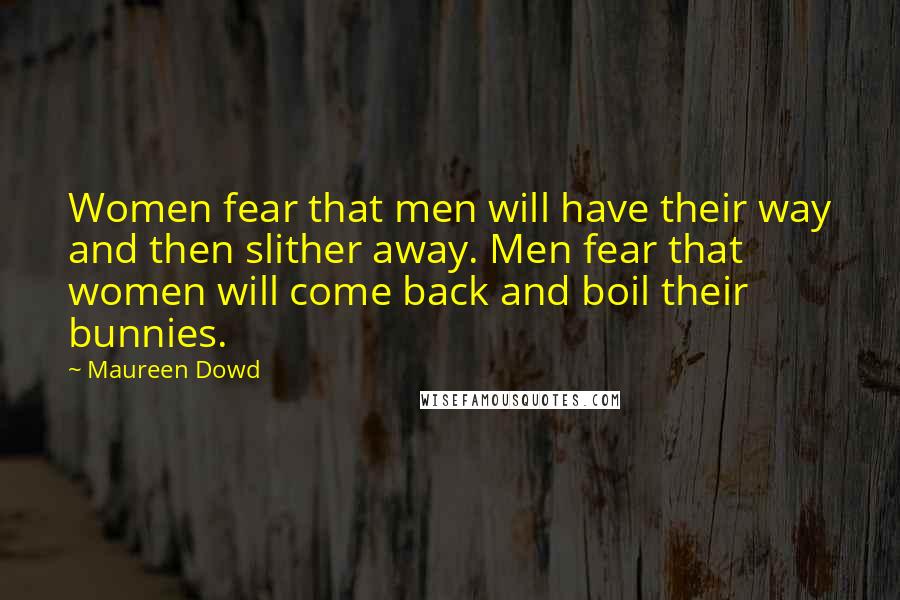Maureen Dowd Quotes: Women fear that men will have their way and then slither away. Men fear that women will come back and boil their bunnies.