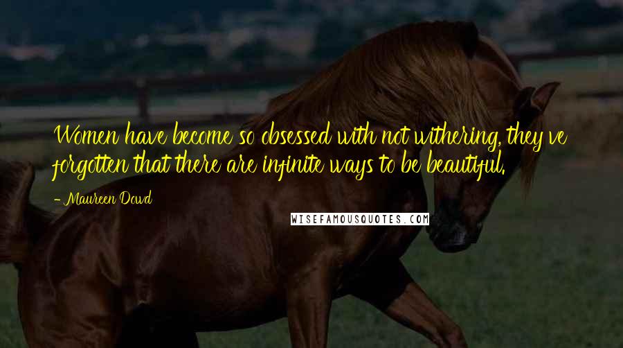 Maureen Dowd Quotes: Women have become so obsessed with not withering, they've forgotten that there are infinite ways to be beautiful.