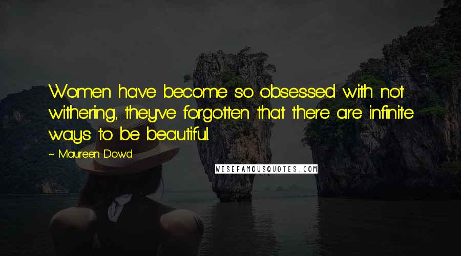 Maureen Dowd Quotes: Women have become so obsessed with not withering, they've forgotten that there are infinite ways to be beautiful.