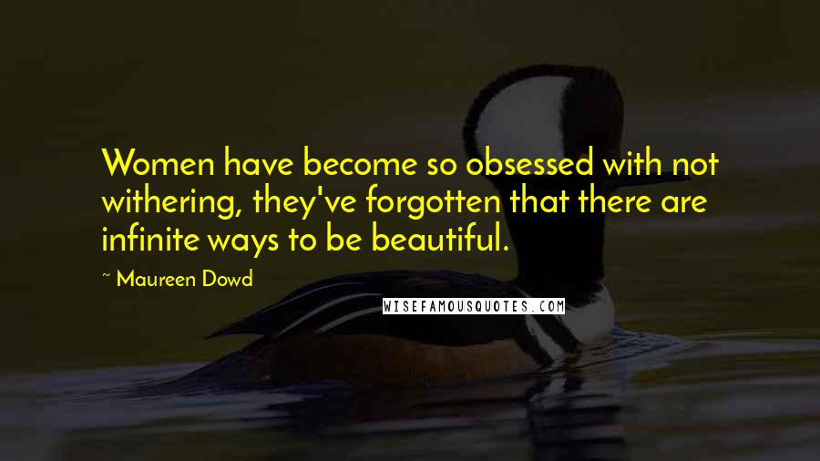 Maureen Dowd Quotes: Women have become so obsessed with not withering, they've forgotten that there are infinite ways to be beautiful.