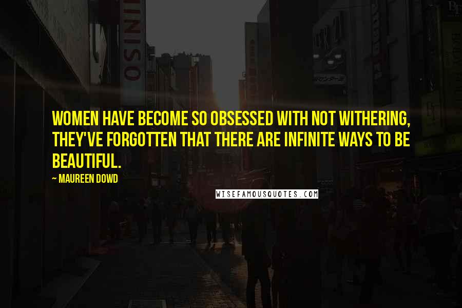 Maureen Dowd Quotes: Women have become so obsessed with not withering, they've forgotten that there are infinite ways to be beautiful.