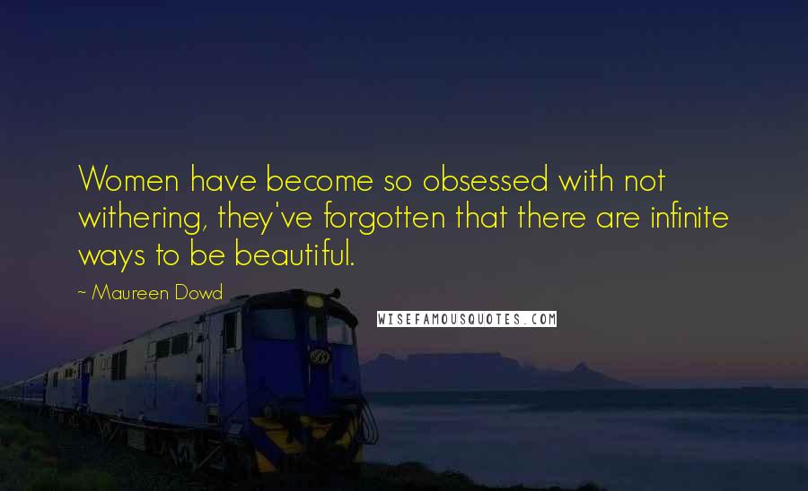 Maureen Dowd Quotes: Women have become so obsessed with not withering, they've forgotten that there are infinite ways to be beautiful.