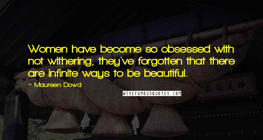 Maureen Dowd Quotes: Women have become so obsessed with not withering, they've forgotten that there are infinite ways to be beautiful.