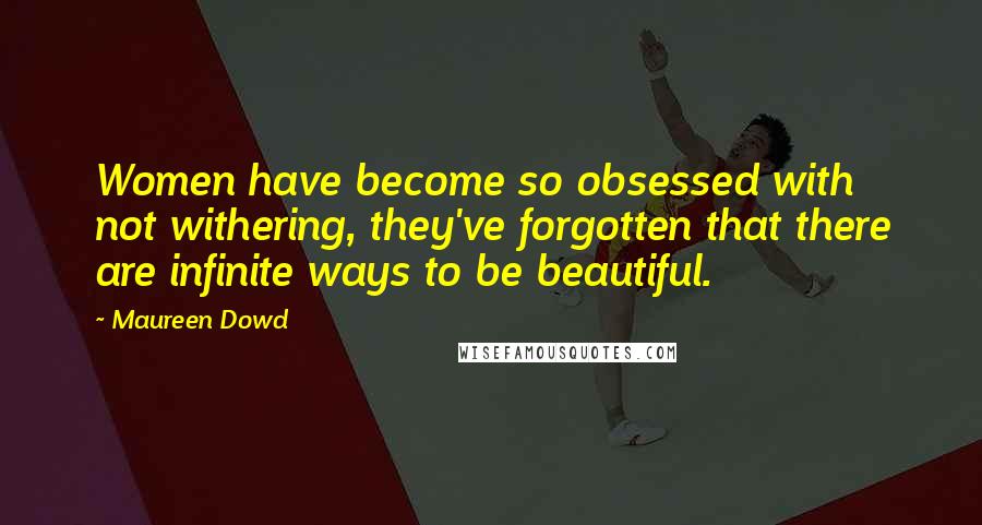 Maureen Dowd Quotes: Women have become so obsessed with not withering, they've forgotten that there are infinite ways to be beautiful.