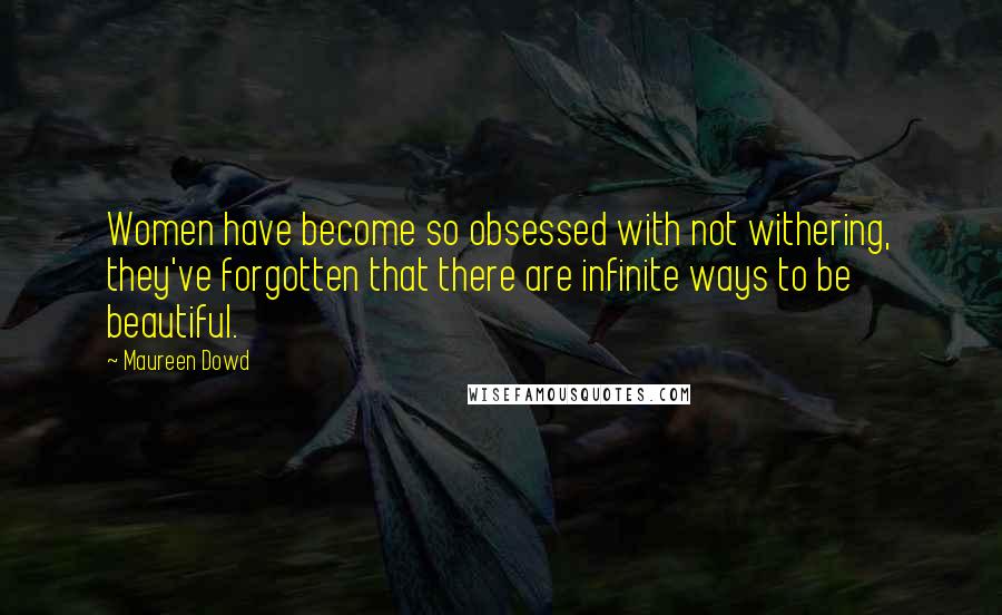 Maureen Dowd Quotes: Women have become so obsessed with not withering, they've forgotten that there are infinite ways to be beautiful.