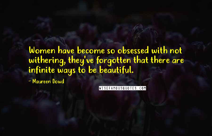 Maureen Dowd Quotes: Women have become so obsessed with not withering, they've forgotten that there are infinite ways to be beautiful.