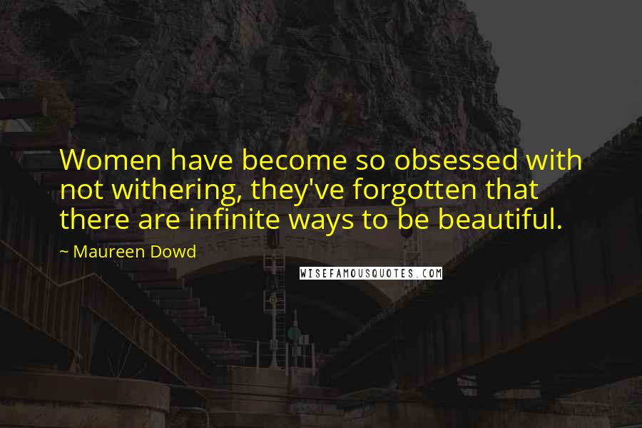Maureen Dowd Quotes: Women have become so obsessed with not withering, they've forgotten that there are infinite ways to be beautiful.