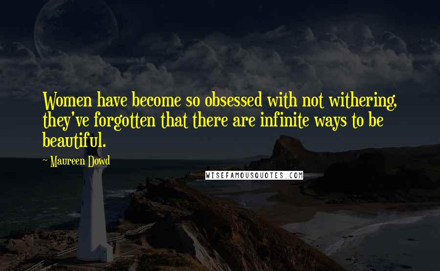 Maureen Dowd Quotes: Women have become so obsessed with not withering, they've forgotten that there are infinite ways to be beautiful.