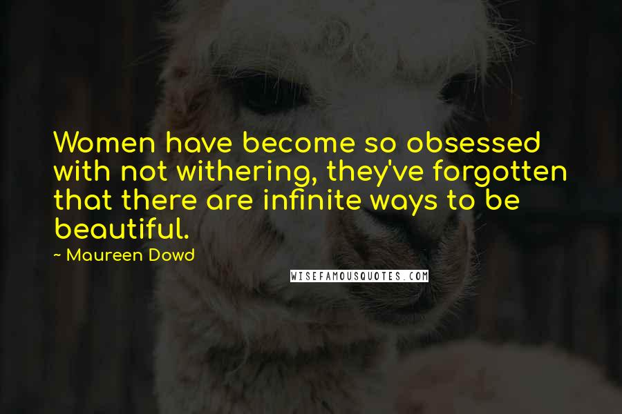 Maureen Dowd Quotes: Women have become so obsessed with not withering, they've forgotten that there are infinite ways to be beautiful.