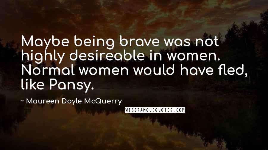 Maureen Doyle McQuerry Quotes: Maybe being brave was not highly desireable in women. Normal women would have fled, like Pansy.