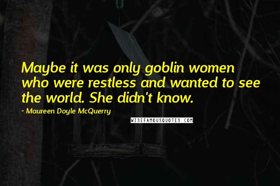 Maureen Doyle McQuerry Quotes: Maybe it was only goblin women who were restless and wanted to see the world. She didn't know.