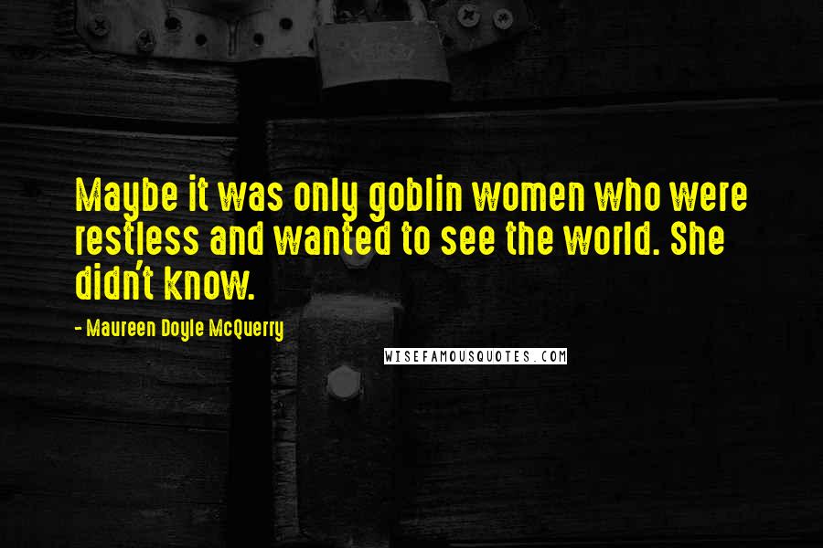 Maureen Doyle McQuerry Quotes: Maybe it was only goblin women who were restless and wanted to see the world. She didn't know.