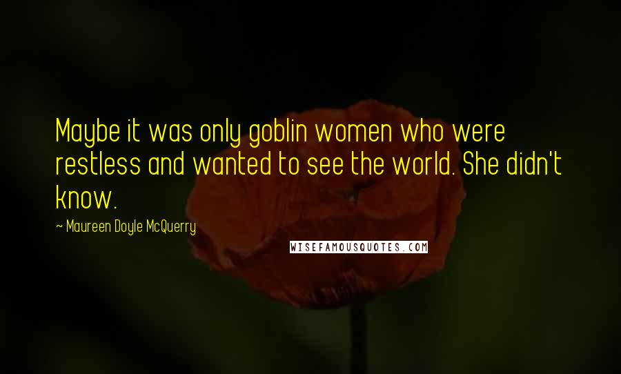 Maureen Doyle McQuerry Quotes: Maybe it was only goblin women who were restless and wanted to see the world. She didn't know.