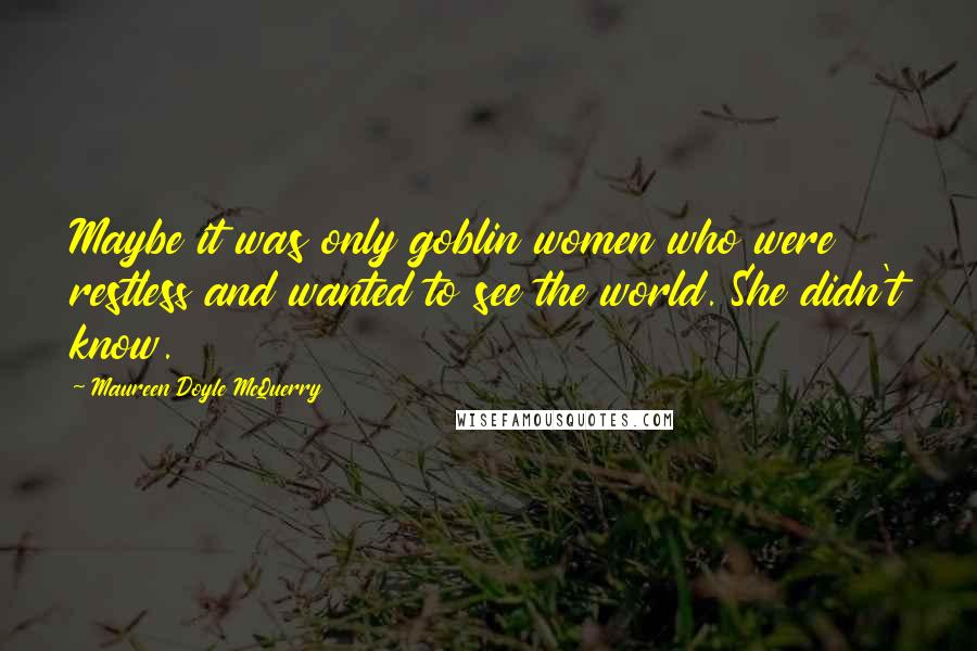 Maureen Doyle McQuerry Quotes: Maybe it was only goblin women who were restless and wanted to see the world. She didn't know.