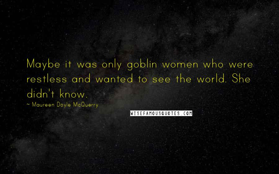 Maureen Doyle McQuerry Quotes: Maybe it was only goblin women who were restless and wanted to see the world. She didn't know.