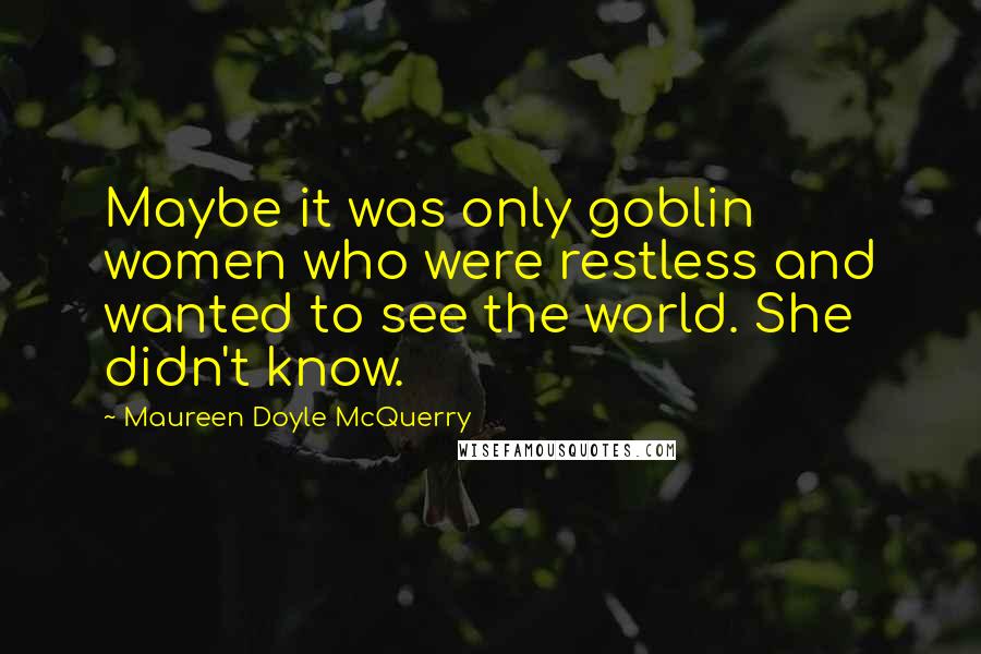 Maureen Doyle McQuerry Quotes: Maybe it was only goblin women who were restless and wanted to see the world. She didn't know.