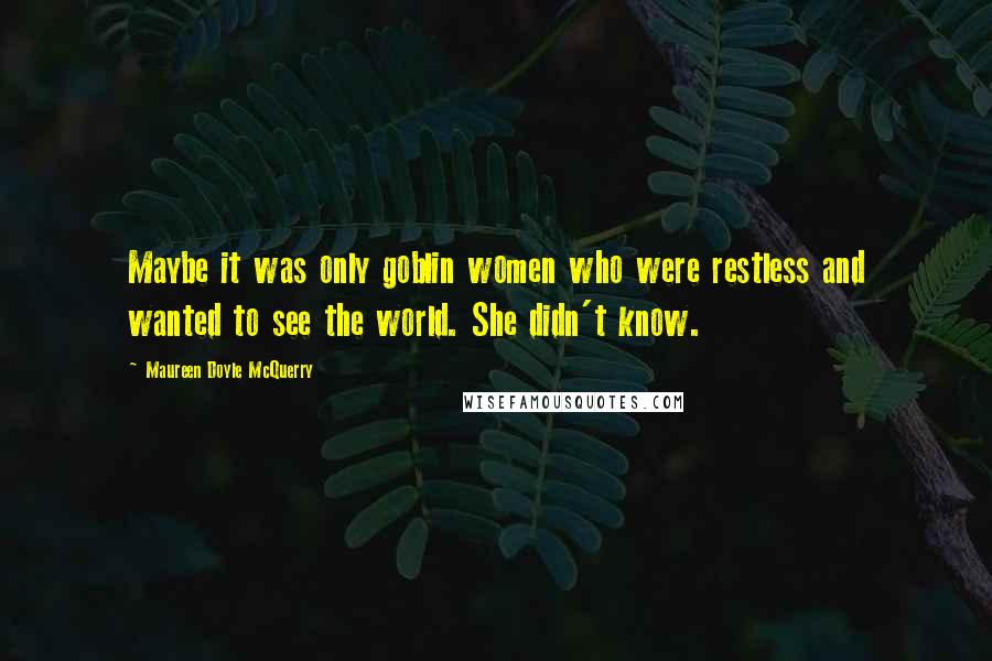 Maureen Doyle McQuerry Quotes: Maybe it was only goblin women who were restless and wanted to see the world. She didn't know.