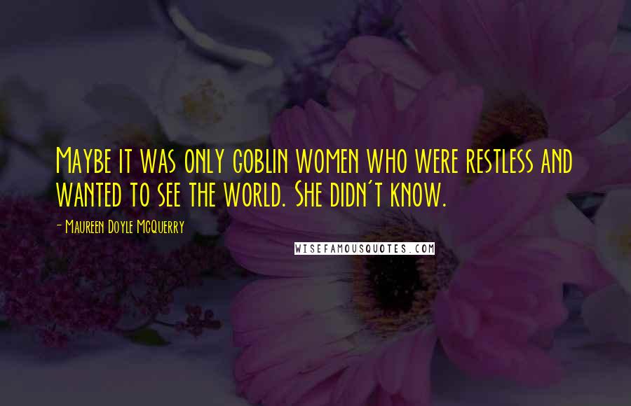 Maureen Doyle McQuerry Quotes: Maybe it was only goblin women who were restless and wanted to see the world. She didn't know.