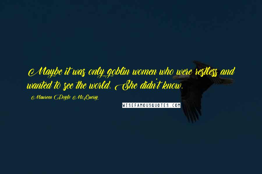 Maureen Doyle McQuerry Quotes: Maybe it was only goblin women who were restless and wanted to see the world. She didn't know.