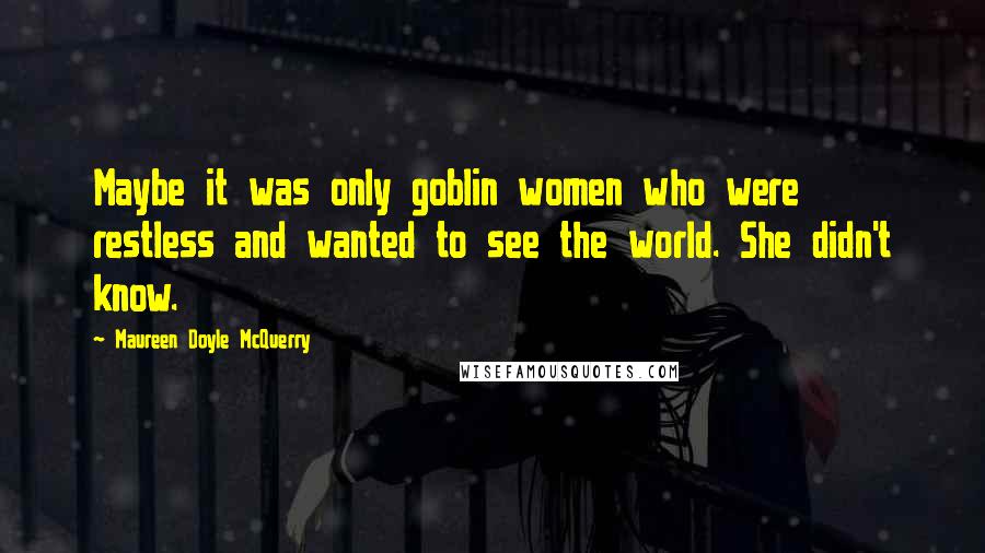 Maureen Doyle McQuerry Quotes: Maybe it was only goblin women who were restless and wanted to see the world. She didn't know.