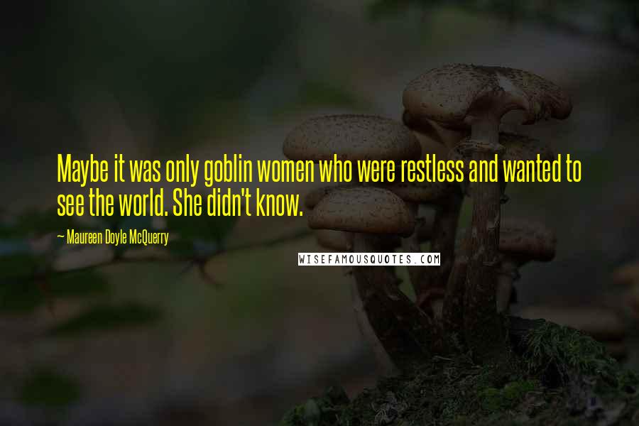 Maureen Doyle McQuerry Quotes: Maybe it was only goblin women who were restless and wanted to see the world. She didn't know.