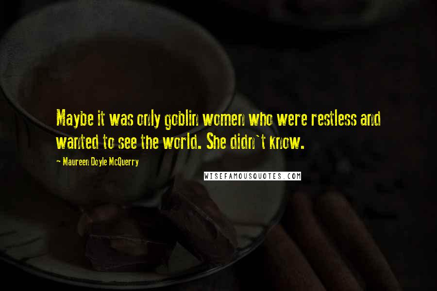 Maureen Doyle McQuerry Quotes: Maybe it was only goblin women who were restless and wanted to see the world. She didn't know.