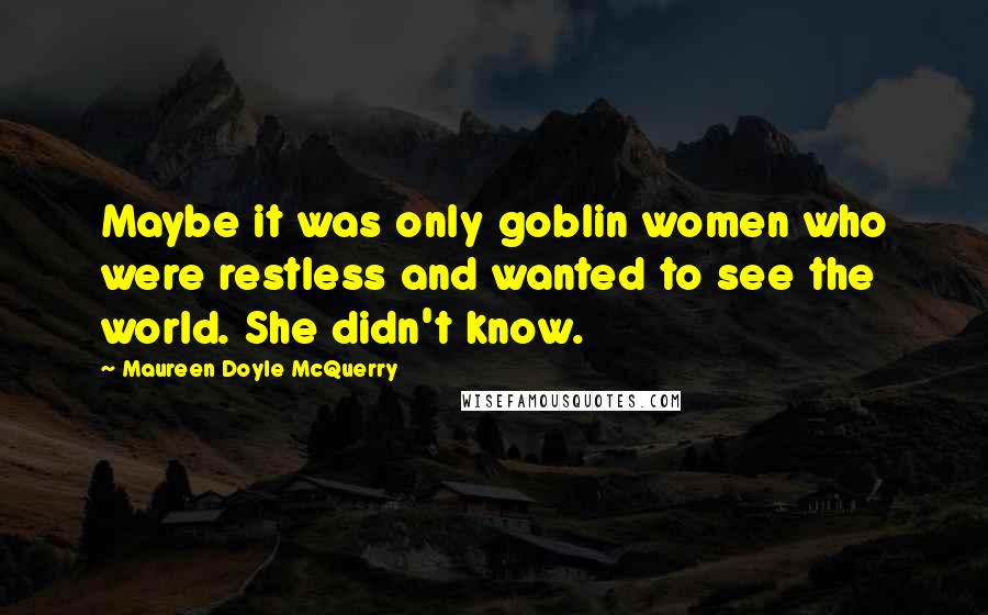 Maureen Doyle McQuerry Quotes: Maybe it was only goblin women who were restless and wanted to see the world. She didn't know.