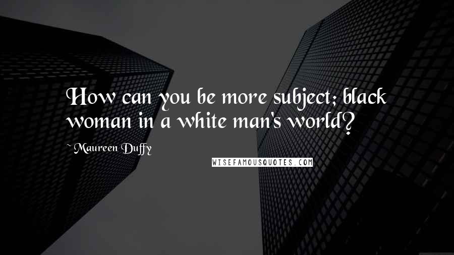 Maureen Duffy Quotes: How can you be more subject; black woman in a white man's world?