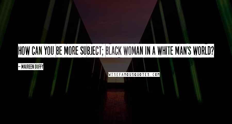 Maureen Duffy Quotes: How can you be more subject; black woman in a white man's world?