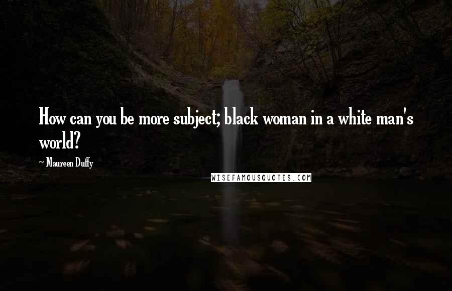 Maureen Duffy Quotes: How can you be more subject; black woman in a white man's world?