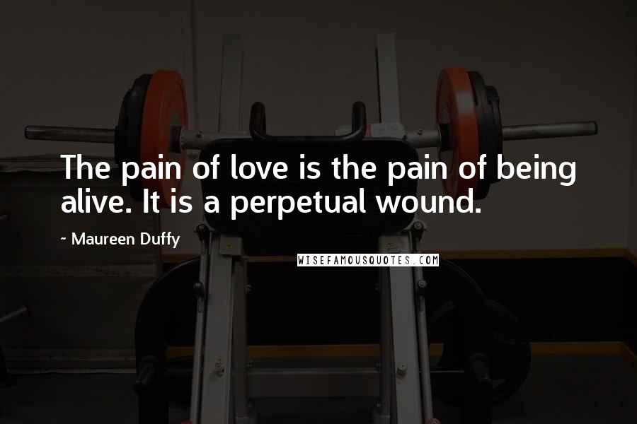 Maureen Duffy Quotes: The pain of love is the pain of being alive. It is a perpetual wound.