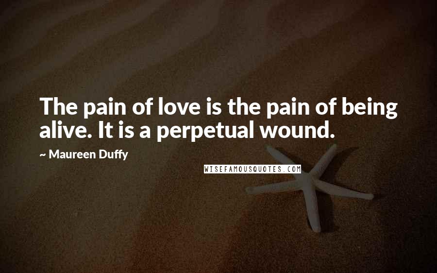 Maureen Duffy Quotes: The pain of love is the pain of being alive. It is a perpetual wound.