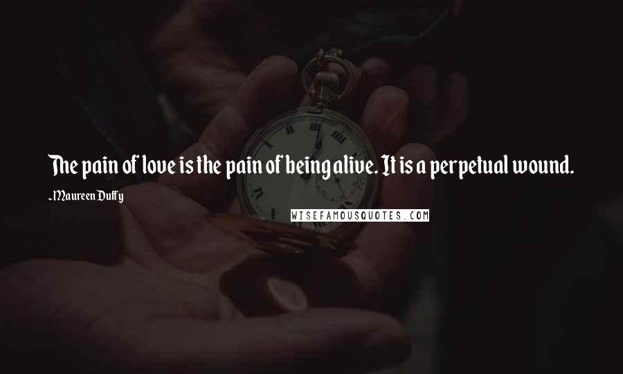 Maureen Duffy Quotes: The pain of love is the pain of being alive. It is a perpetual wound.