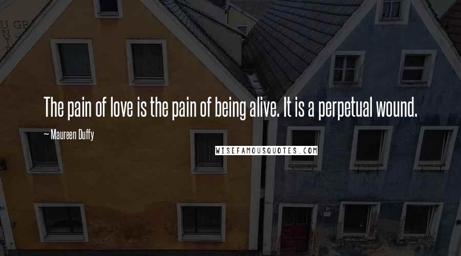 Maureen Duffy Quotes: The pain of love is the pain of being alive. It is a perpetual wound.