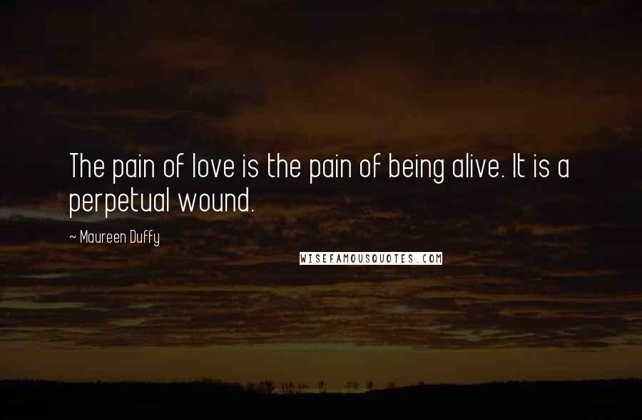 Maureen Duffy Quotes: The pain of love is the pain of being alive. It is a perpetual wound.