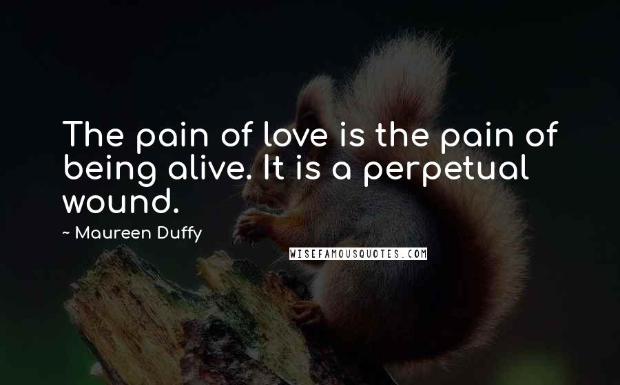 Maureen Duffy Quotes: The pain of love is the pain of being alive. It is a perpetual wound.