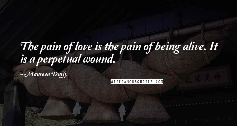 Maureen Duffy Quotes: The pain of love is the pain of being alive. It is a perpetual wound.