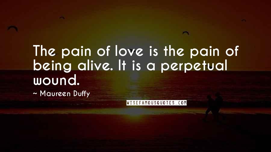 Maureen Duffy Quotes: The pain of love is the pain of being alive. It is a perpetual wound.