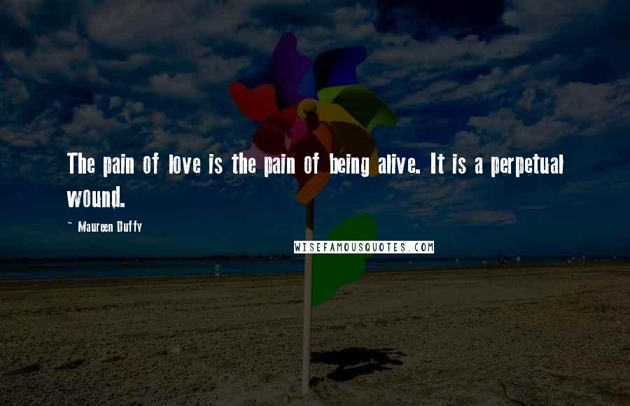 Maureen Duffy Quotes: The pain of love is the pain of being alive. It is a perpetual wound.