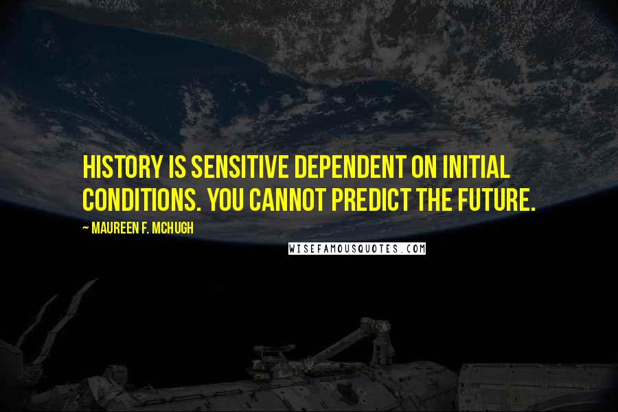 Maureen F. McHugh Quotes: History is sensitive dependent on initial conditions. You cannot predict the future.