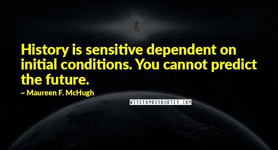 Maureen F. McHugh Quotes: History is sensitive dependent on initial conditions. You cannot predict the future.