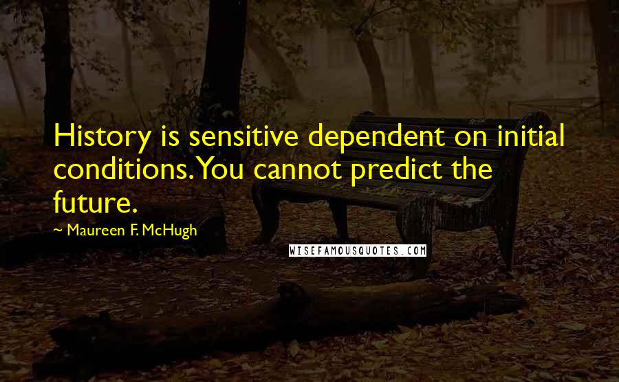 Maureen F. McHugh Quotes: History is sensitive dependent on initial conditions. You cannot predict the future.