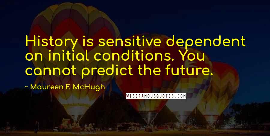 Maureen F. McHugh Quotes: History is sensitive dependent on initial conditions. You cannot predict the future.